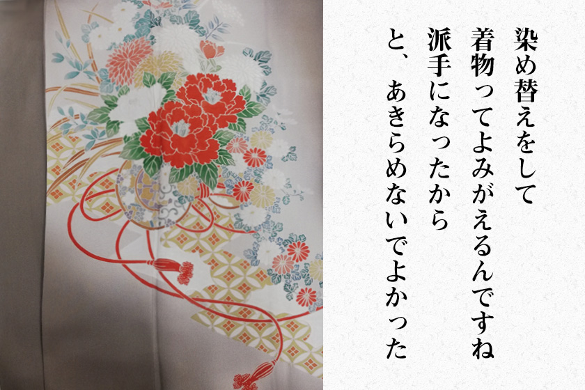 染め替えをして着物ってよみがえるんですね。派手になったからと、あきらめないでよかった